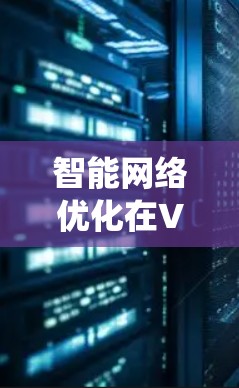 智能网络优化在VPN中的作用是一个复杂而多维度的主题，涉及技术、性能、安全性和用户体验等多个方面。以下是对智能网络优化的系统化总结