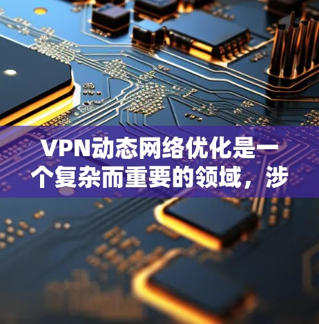VPN动态网络优化是一个复杂而重要的领域，涉及多个方面的技术和策略来提升VPN的性能和安全性。以下是对VPN动态网络优化的详细总结