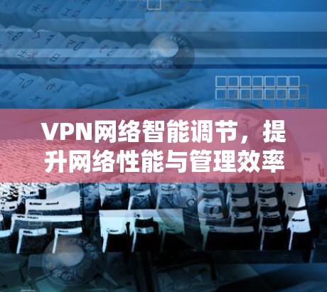 VPN网络智能调节，提升网络性能与管理效率