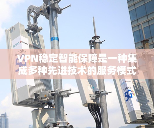 VPN稳定智能保障是一种集成多种先进技术的服务模式，旨在为用户提供高效、安全、可靠的网络连接体验。以下是对VPN稳定智能保障的详细分析和总结