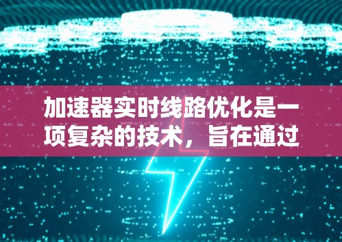 加速器实时线路优化是一项复杂的技术，旨在通过动态调整加速器的内部线路配置，以实时优化性能、功耗或其他关键参数。以下是一些关键点和方法