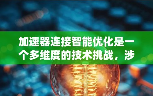 加速器连接智能优化是一个多维度的技术挑战，涉及硬件、软件和系统层面的综合优化。以下是对这一概念的系统化总结