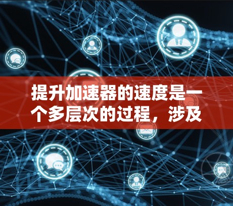 提升加速器的速度是一个多层次的过程，涉及硬件设计、软件优化和算法改进等多个方面。以下是一些关键点和建议