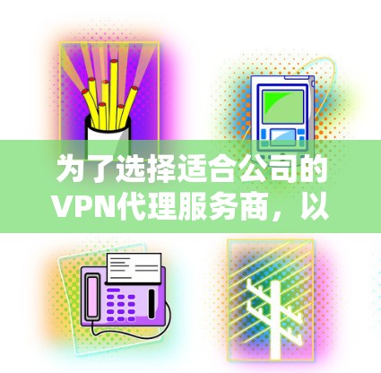 为了选择适合公司的VPN代理服务商，以下是根据需求和特点的分析和建议