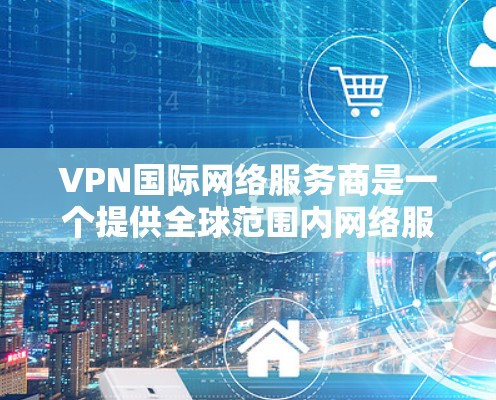 VPN国际网络服务商是一个提供全球范围内网络服务的公司，专注于虚拟专用网络（VPN）和相关网络安全解决方案。以下是对VPN国际及其相关国际网络服务商的详细分析