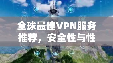全球最佳VPN服务推荐，安全性与性能的权衡