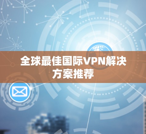 全球最佳国际VPN解决方案推荐