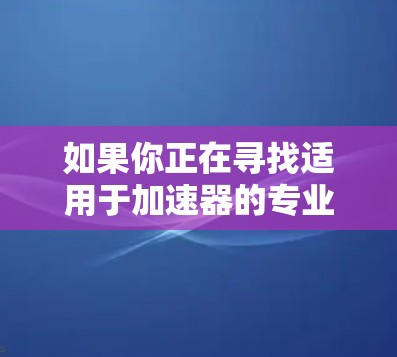 如果你正在寻找适用于加速器的专业VPN推荐，可以根据你的具体需求和使用场景来选择。以下是一些常见的专业VPN推荐，它们在性能、安全性和兼容性方面表现较为突出