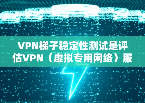 VPN梯子稳定性测试是评估VPN（虚拟专用网络）服务的性能和稳定性的重要步骤。以下是一些常用的测试方法和步骤，帮助你全面了解VPN梯子的稳定性