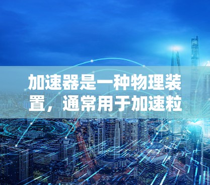 加速器是一种物理装置，通常用于加速粒子（如电子、质子等）到很高的速度。它的工作原理通常基于电场和磁场的交互作用。以下是一些关于加速器使用方法的基本步骤和注意事项