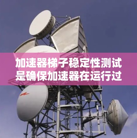 加速器梯子稳定性测试是确保加速器在运行过程中稳定性和可靠性的关键测试步骤，主要用于验证梯子结构在受力、温度和环境变化等条件下的表现。以下是关于加速器梯子稳定性测试的一些关键点和步骤