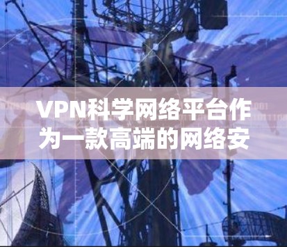 VPN科学网络平台作为一款高端的网络安全解决方案，专注于为用户提供高度安全的网络连接，适用于需要保护隐私和安全的场景，如研究人员、企业和普通用户。以下是对该平台的详细分析和总结
