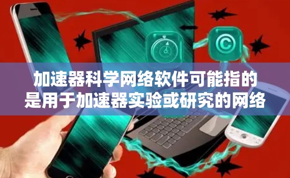 加速器科学网络软件可能指的是用于加速器实验或研究的网络相关软件。以下是一些可能相关的工具和技术