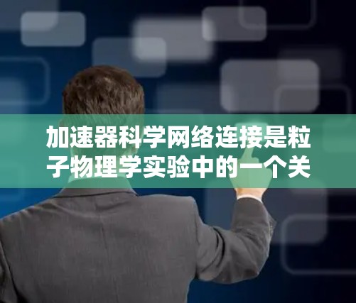 加速器科学网络连接是粒子物理学实验中的一个关键技术，涉及多个复杂的网络因素来确保高性能和可靠的数据传输。以下是对加速器科学网络连接的详细分析