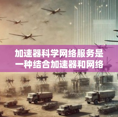 加速器科学网络服务是一种结合加速器和网络技术的科学研究工具，旨在高效处理和传输加速器产生的大量科学数据。以下是对加速器科学网络服务的详细分析