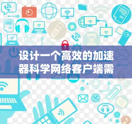 设计一个高效的加速器科学网络客户端需要综合考虑多个方面，确保其功能全面、性能优越且用户体验良好。以下是系统化的设计思路和实现方案