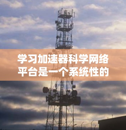 学习加速器科学网络平台是一个系统性的过程，需要结合理论学习和实践操作。以下是一个有条理的学习和行动计划，帮助你逐步掌握这一领域的知识和技能