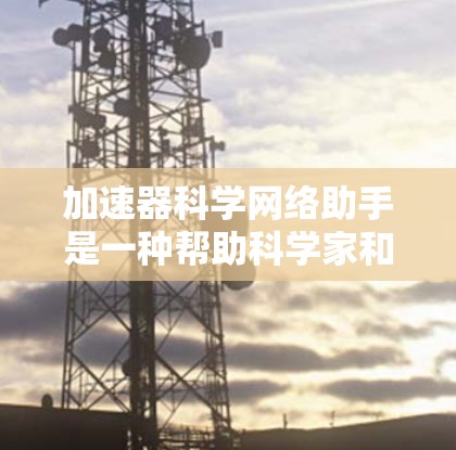 加速器科学网络助手是一种帮助科学家和研究人员优化网络性能，从而加速数据处理和分析的工具。它通过智能地分配和管理网络资源，减少数据传输和处理的时间，特别适用于处理大数据集和复杂计算任务的环境