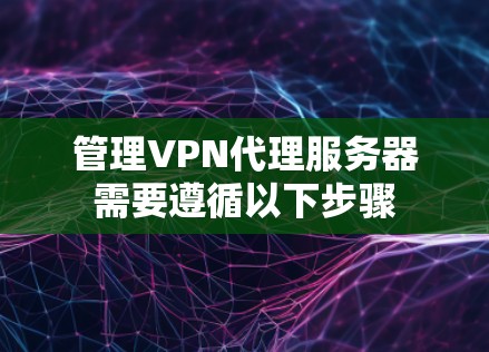 管理VPN代理服务器需要遵循以下步骤