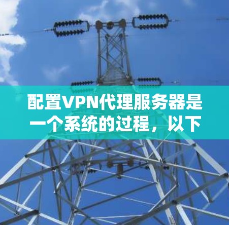 配置VPN代理服务器是一个系统的过程，以下是详细的步骤指南，帮助您顺利完成配置