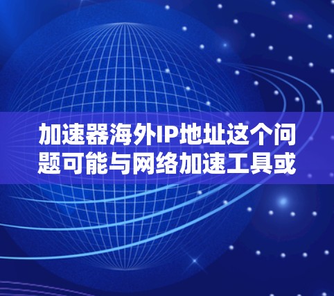 加速器海外IP地址这个问题可能与网络加速工具或代理服务器相关。如果你在使用某种加速器来优化跨国网络访问，以下是一些可能的解释和建议