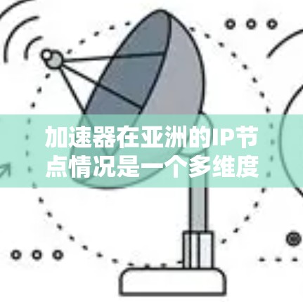 加速器在亚洲的IP节点情况是一个多维度的话题，涉及硬加速器和软件加速器的应用、数据中心的分布、技术趋势以及成本效益等多个方面。以下是对这一情况的详细分析和总结