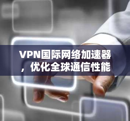 VPN国际网络加速器，优化全球通信性能