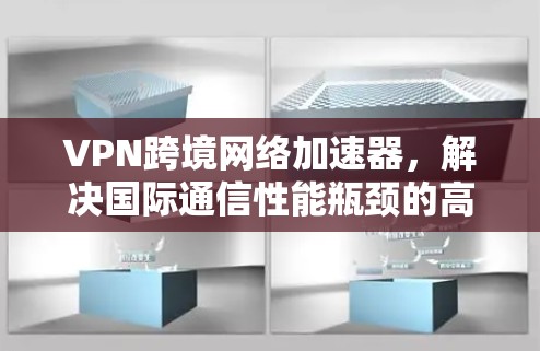 VPN跨境网络加速器，解决国际通信性能瓶颈的高效解决方案