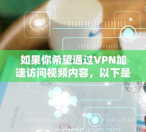 如果你希望通过VPN加速访问视频内容，以下是一些方法和工具可以帮助你实现这一目标