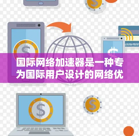 国际网络加速器是一种专为国际用户设计的网络优化解决方案，旨在提升数据传输效率和用户体验。以下是对国际网络加速器的详细分析