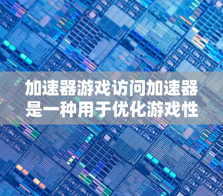 加速器游戏访问加速器是一种用于优化游戏性能的技术，通过加速数据访问来提升游戏运行速度和流畅度。以下是对这一技术的详细分析