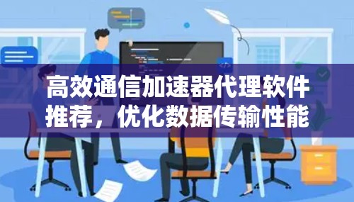 高效通信加速器代理软件推荐，优化数据传输性能