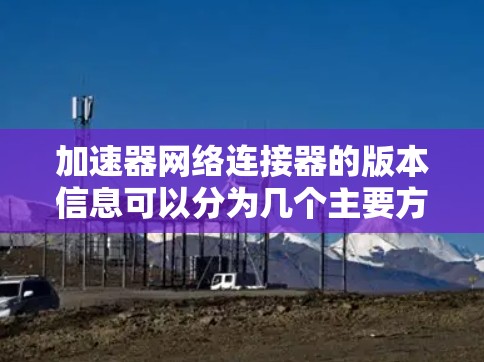 加速器网络连接器的版本信息可以分为几个主要方面来了解