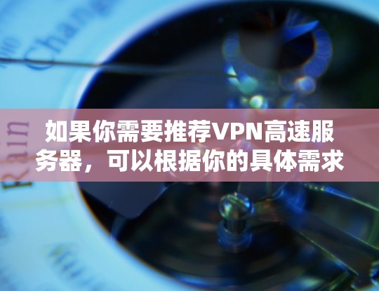如果你需要推荐VPN高速服务器，可以根据你的具体需求（如隐私保护、访问受限网站、加密通讯等）选择合适的VPN服务。以下是一些知名且速度较快的VPN服务提供商
