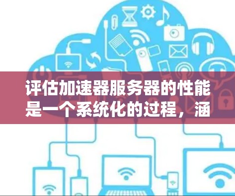 评估加速器服务器的性能是一个系统化的过程，涵盖多个关键方面。以下是对每个方面的详细分析和测试方法
