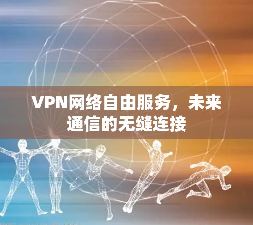 VPN网络自由服务，未来通信的无缝连接