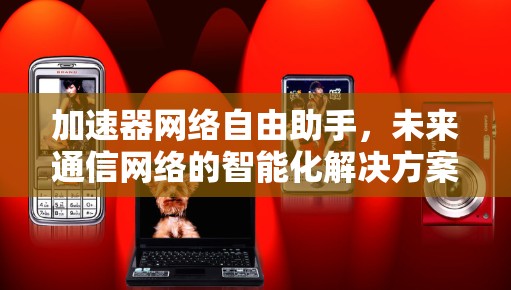 加速器网络自由助手，未来通信网络的智能化解决方案