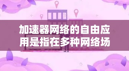 加速器网络的自由应用是指在多种网络场景和应用中灵活使用加速器技术，以提升网络性能和效率。加速器网络是一种通过硬件加速数据处理来优化网络性能的技术，常用于数据中心、云计算、边缘计算等场景