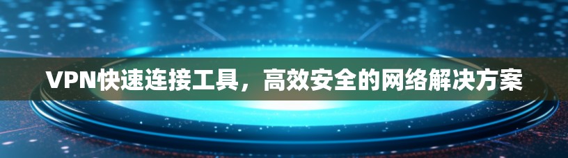 VPN快速连接工具，高效安全的网络解决方案