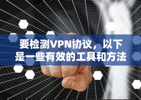 要检测VPN协议,以下是一些有效的工具和方法 要检测VPN协议,以下是一些有效的工具和方法
