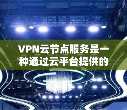 VPN云节点服务是一种通过云平台提供的VPN服务，帮助企业安全、灵活地连接到云环境，节省带宽，提高安全性。以下是对VPN云节点服务的详细分析和总结