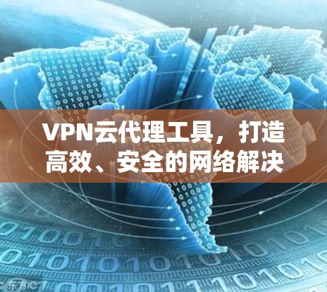 VPN云代理工具，打造高效、安全的网络解决方案