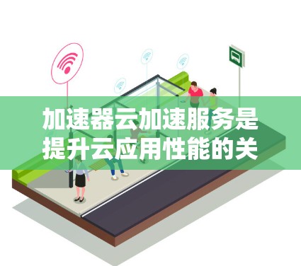 加速器云加速服务是提升云应用性能的关键技术，通过优化数据传输和存储，显著改善用户体验。以下是对加速器云加速服务的详细总结