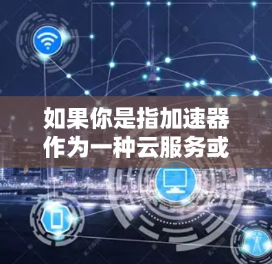 如果你是指加速器作为一种云服务或硬件设备，用于在云环境中加速特定任务的执行，那么以下是一些相关的信息和建议