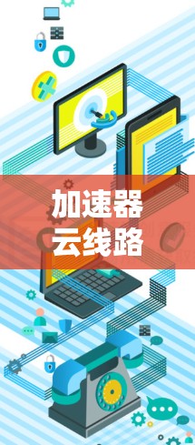 加速器云线路服务，云计算网络性能的利器