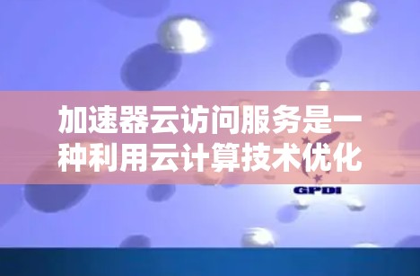 加速器云访问服务是一种利用云计算技术优化数据访问速度和效率的解决方案。以下是对该服务的详细分析和总结