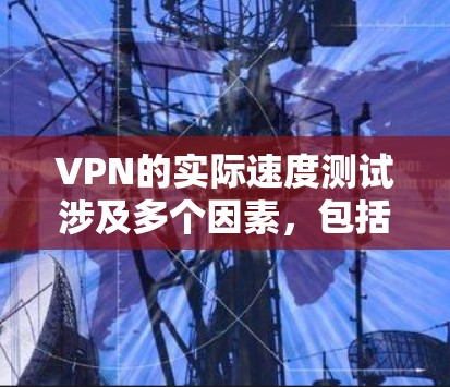 VPN的实际速度测试涉及多个因素，包括但不限于以下几点