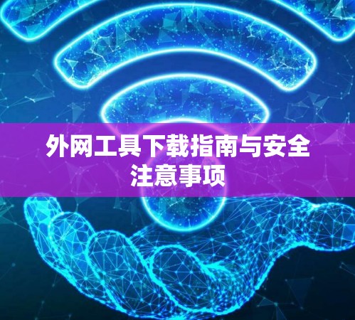 外网工具下载指南与安全注意事项