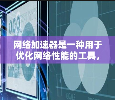 网络加速器是一种用于优化网络性能的工具，旨在提高网络速度和稳定性。以下是对网络加速器的比较总结