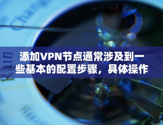 添加VPN节点通常涉及到一些基本的配置步骤，具体操作可能因VPN协议和所使用的设备而有所不同。以下是通用步骤，适用于大多数常见的VPN配置方法